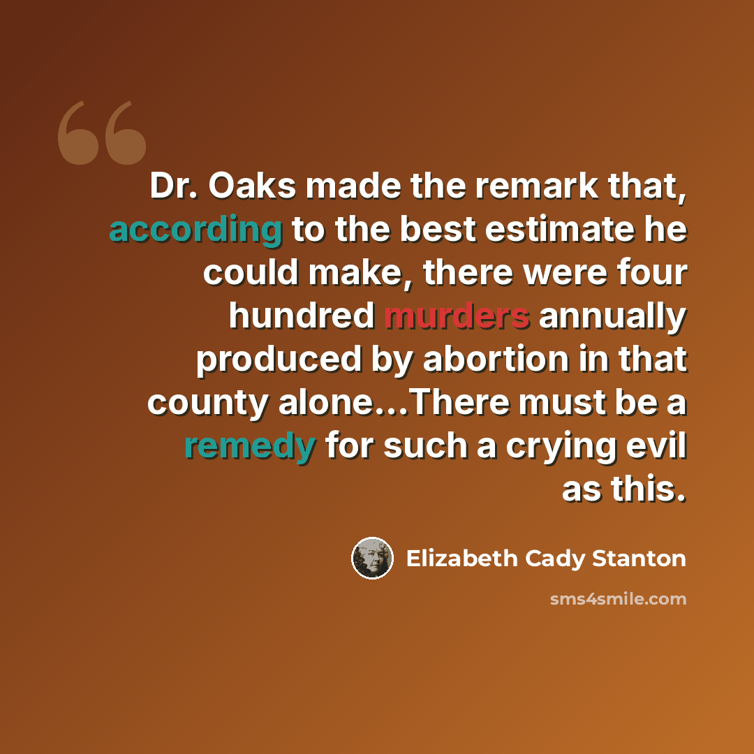 “Dr. Oaks made the remark that, according to the best estimate he could make, there were four hundred murders annually produced by abortion in that county alone…There must be a remedy for such a crying evil as this.” quote by Elizabeth Cady Stanton