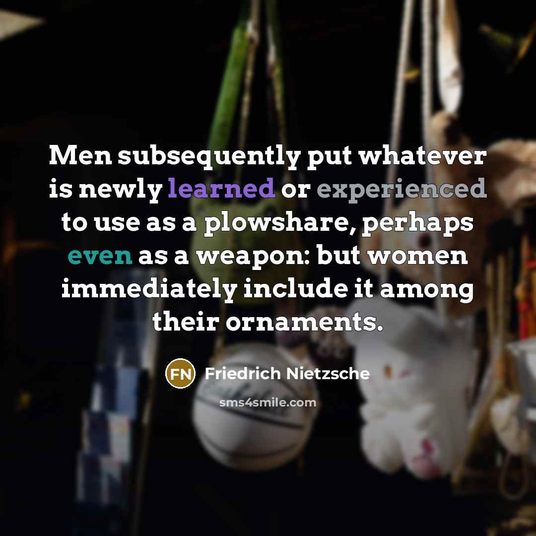 “Men subsequently put whatever is newly learned or experienced to use as a plowshare, perhaps even as a weapon: but women immediately include it among their ornaments.” quote by Friedrich Nietzsche