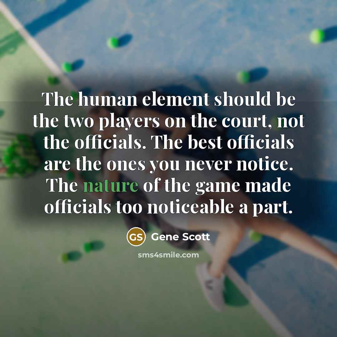 “The human element should be the two players on the court, not the officials. The best officials are the ones you never notice. The nature of the game made officials too noticeable a part.” quote by Gene Scott