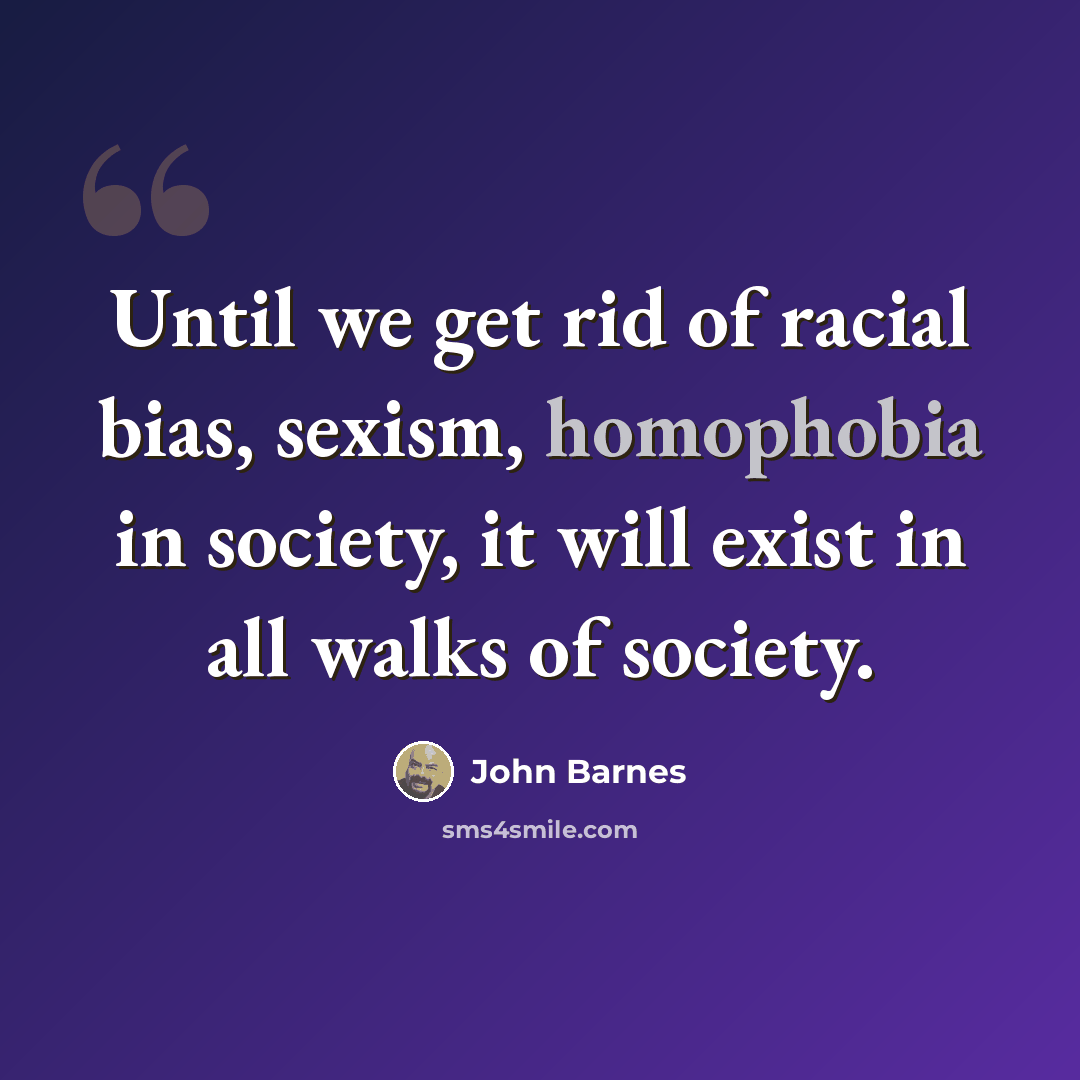 “Until we get rid of racial bias, sexism, homophobia in society, it will exist in all walks of society.” quote by John Barnes