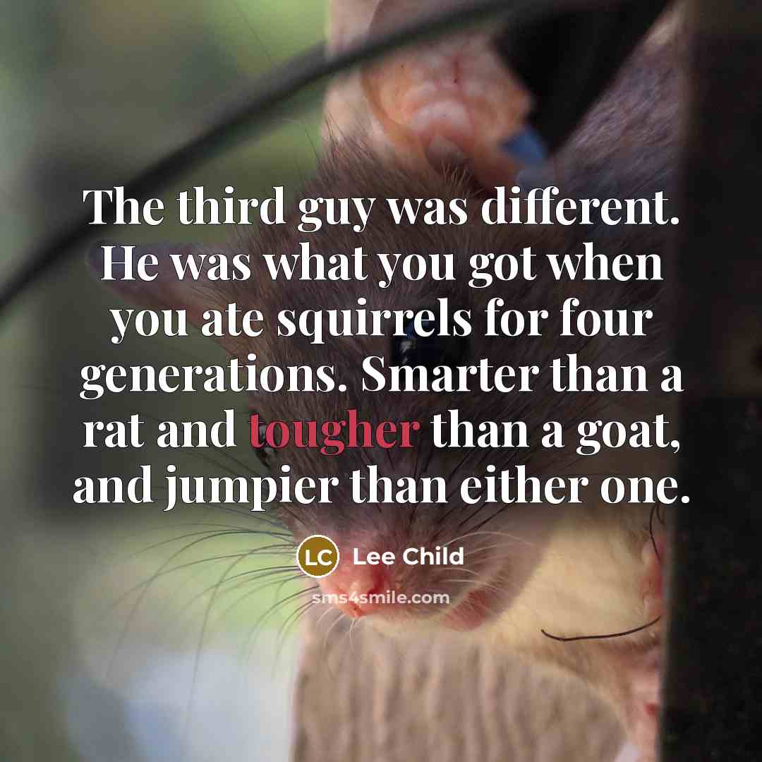 “The third guy was different. He was what you got when you ate squirrels for four generations. Smarter than a rat and tougher than a goat, and jumpier than either one.” quote by Lee Child