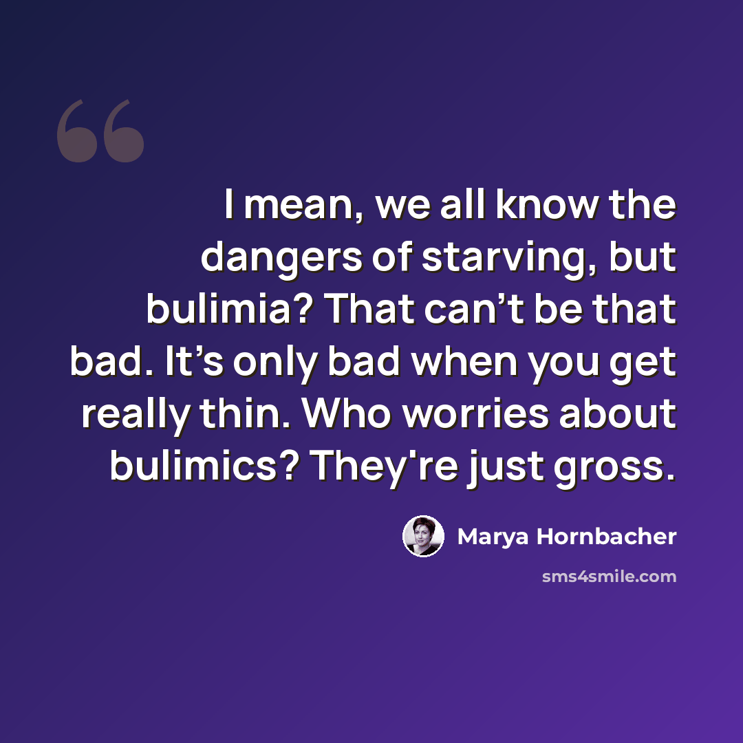 “I mean, we all know the dangers of starving, but bulimia? That can't be that bad. It's only bad when you get really thin. Who worries about bulimics? They're just gross.” quote by Marya Hornbacher