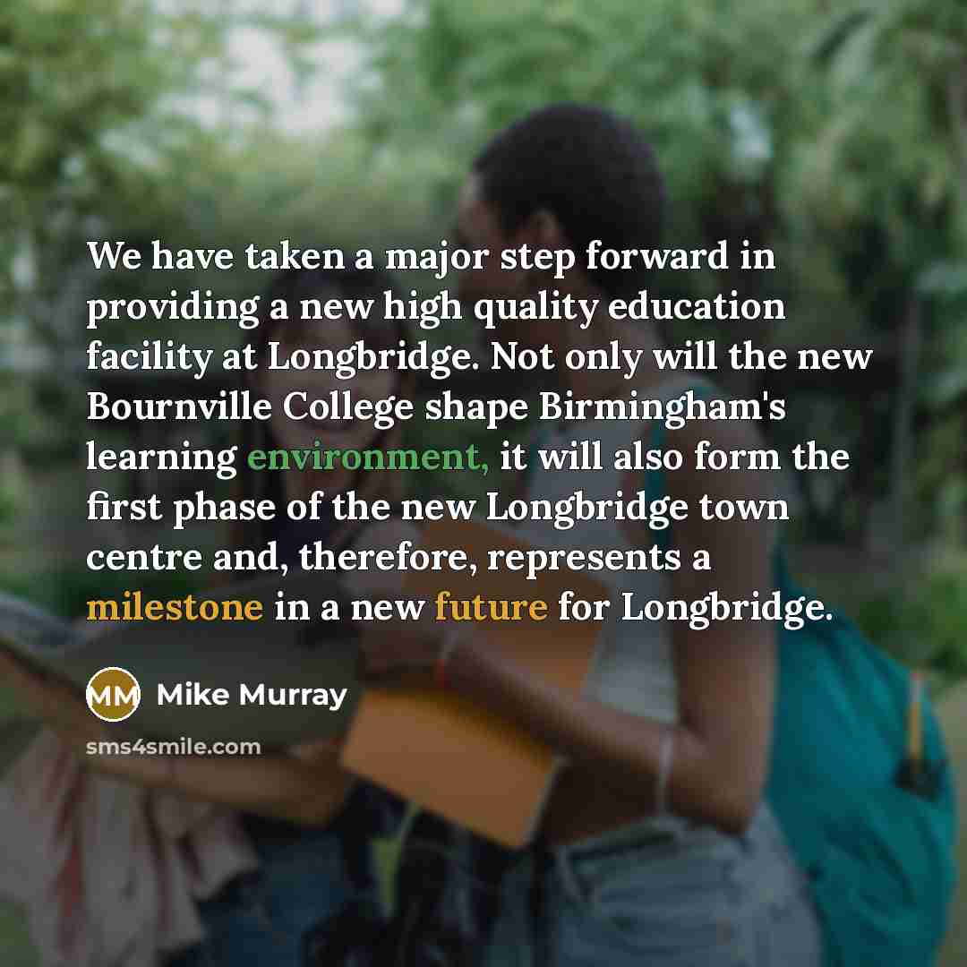 “We have taken a major step forward in providing a new high quality education facility at Longbridge. Not only will the new Bournville College shape Birmingham's learning environment, it will also form the first phase of the new Longbridge town centre and, therefore, represents a milestone in a new…” quote by Mike Murray