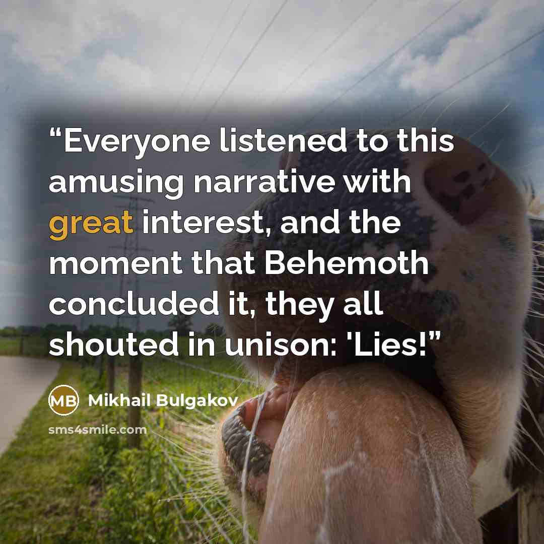 “Everyone listened to this amusing narrative with great interest, and the moment that Behemoth concluded it, they all shouted in unison: 'Lies!” quote by Mikhail Bulgakov
