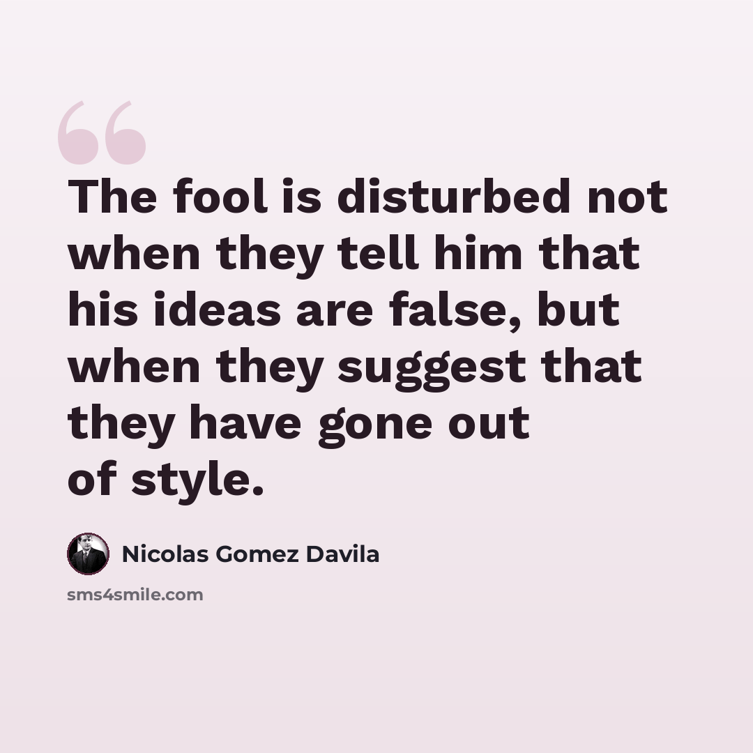 “The fool is disturbed not when they tell him that his ideas are false, but when they suggest that they have gone out of style.” quote by Nicolas Gomez Davila