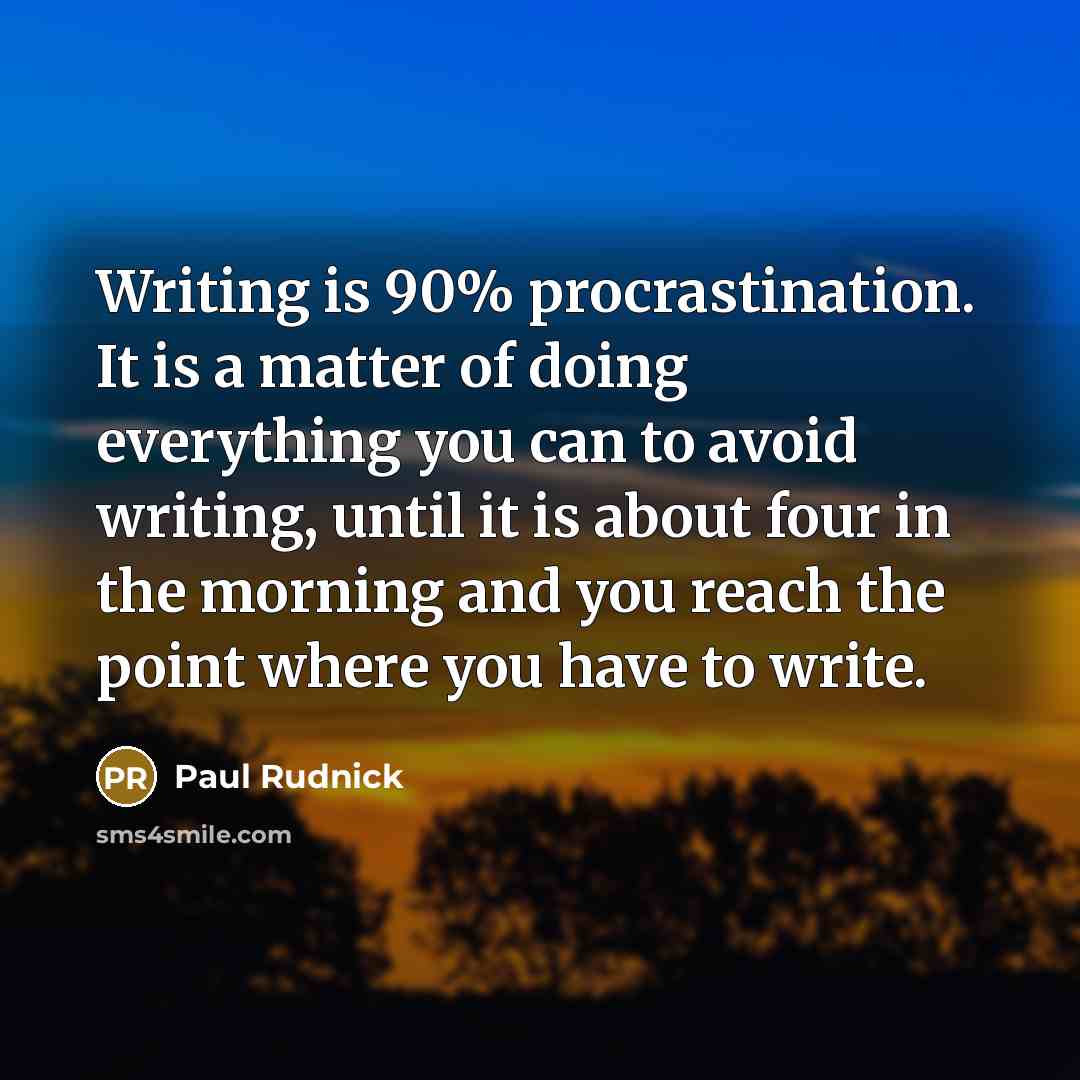 “Writing is 90% procrastination. It is a matter of doing everything you can to avoid writing, until it is about four in the morning and you reach the point where you have to write.” quote by Paul Rudnick