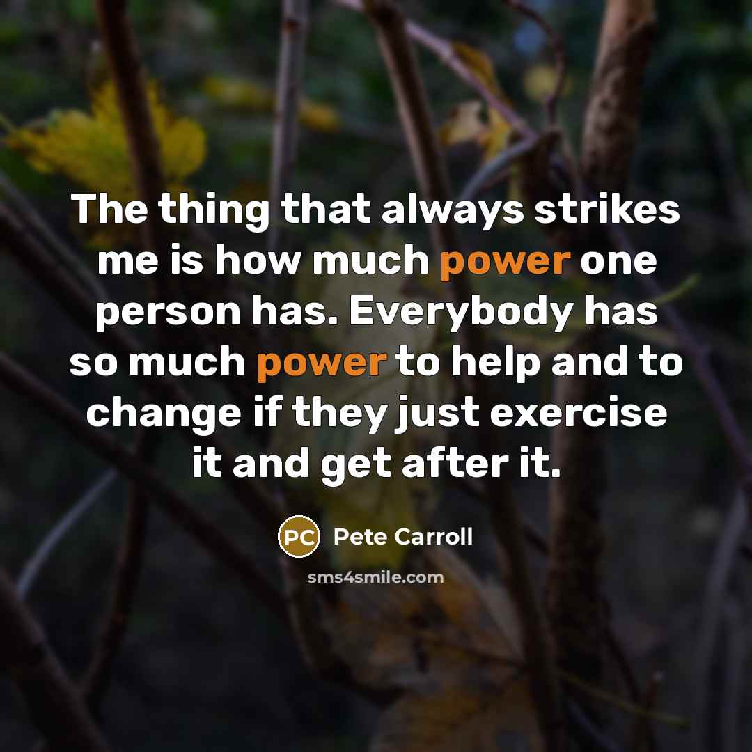 “The thing that always strikes me is how much power one person has. Everybody has so much power to help and to change if they just exercise it and get after it.” quote by Pete Carroll