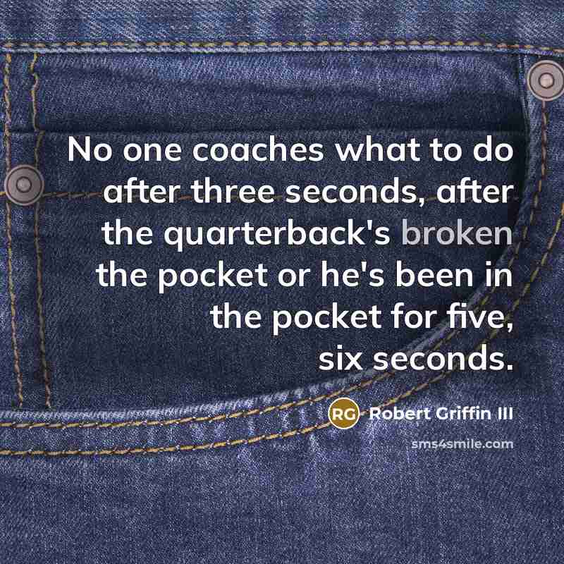 “No one coaches what to do after three seconds, after the quarterback's broken the pocket or he's been in the pocket for five, six seconds.” quote by Robert Griffin III