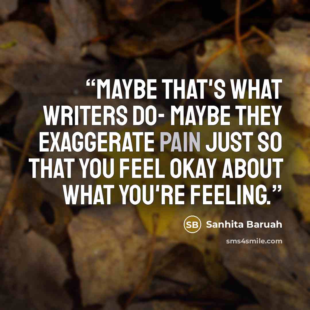 “Maybe that's what writers do- Maybe they exaggerate pain just so that you feel okay about what you're feeling.” quote by Sanhita Baruah