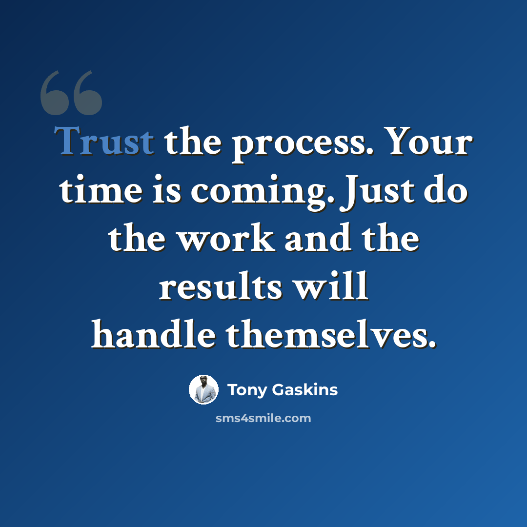 “Trust the process. Your time is coming. Just do the work and the results will handle themselves.” quote by Tony Gaskins