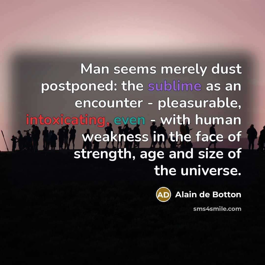 “Man seems merely dust postponed: the sublime as an encounter - pleasurable, intoxicating, even - with human weakness in the face of strength, age and size of the universe.” quote by Alain de Botton