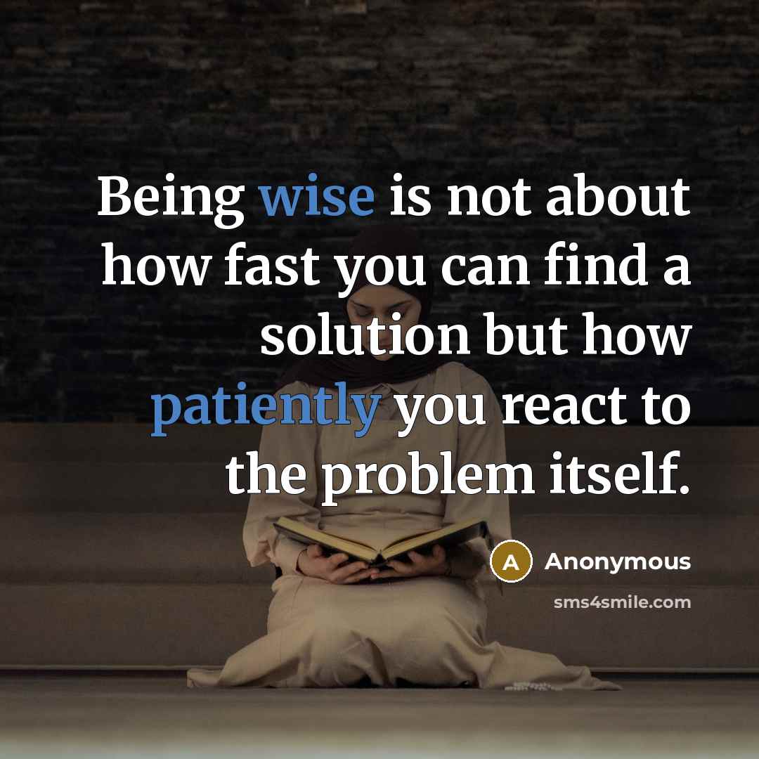 “Being wise is not about how fast you can find a solution but how patiently you react to the problem itself.” quote by Anonymous