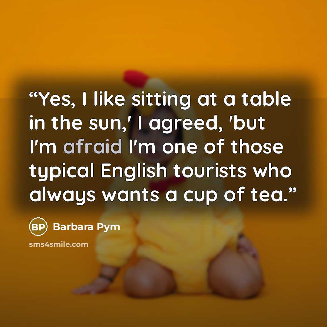 “Yes, I like sitting at a table in the sun,' I agreed, 'but I'm afraid I'm one of those typical English tourists who always wants a cup of tea.” quote by Barbara Pym