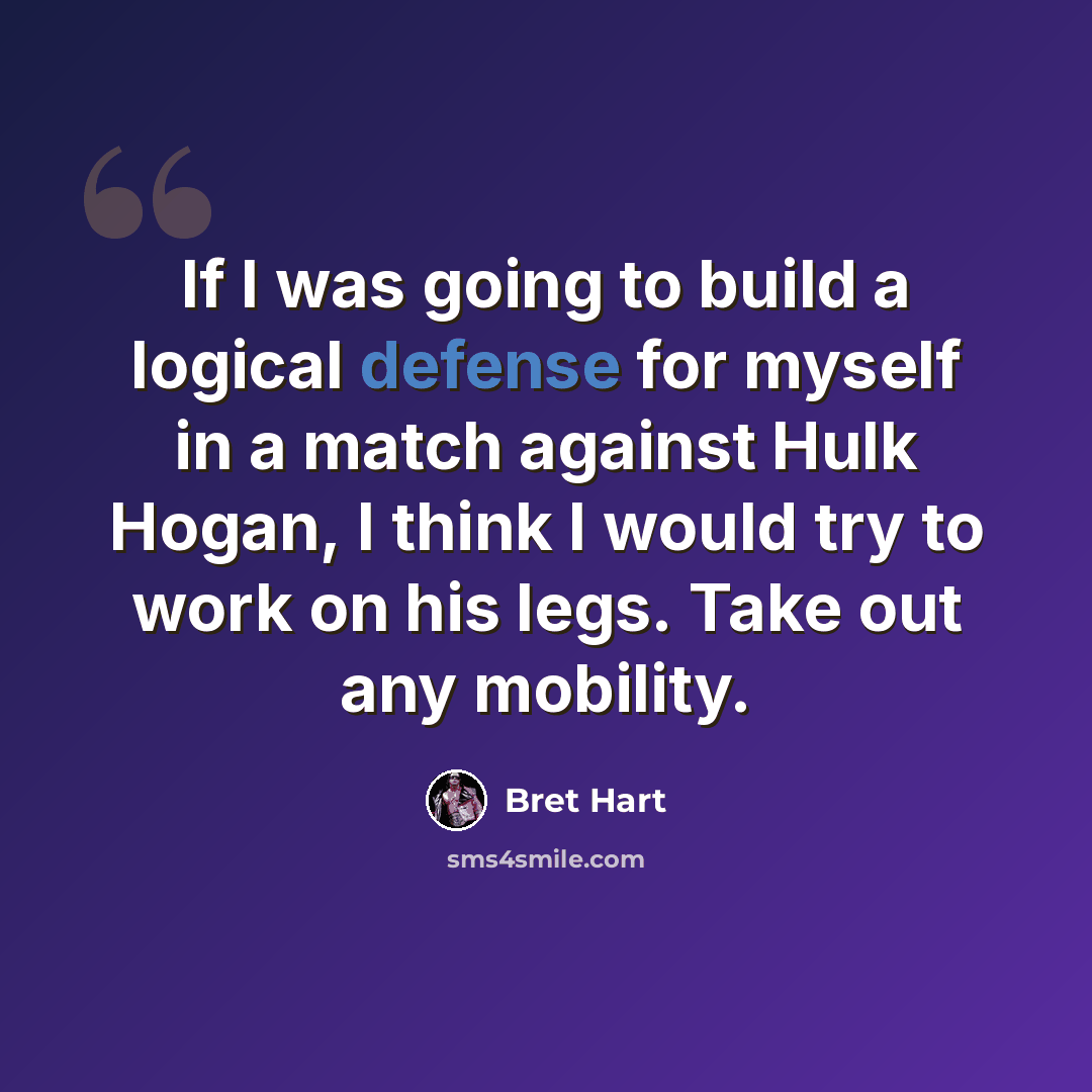 “If I was going to build a logical defense for myself in a match against Hulk Hogan, I think I would try to work on his legs. Take out any mobility.” quote by Bret Hart