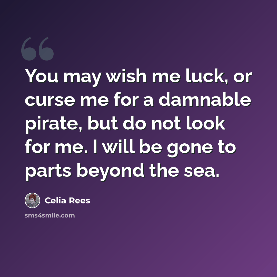 “You may wish me luck, or curse me for a damnable pirate, but do not look for me. I will be gone to parts beyond the sea.” quote by Celia Rees