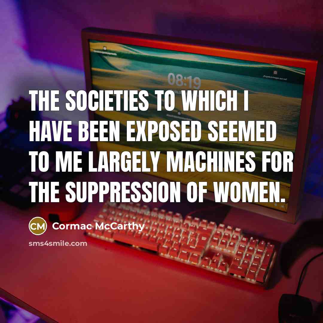 “The societies to which I have been exposed seemed to me largely machines for the suppression of women.” quote by Cormac McCarthy