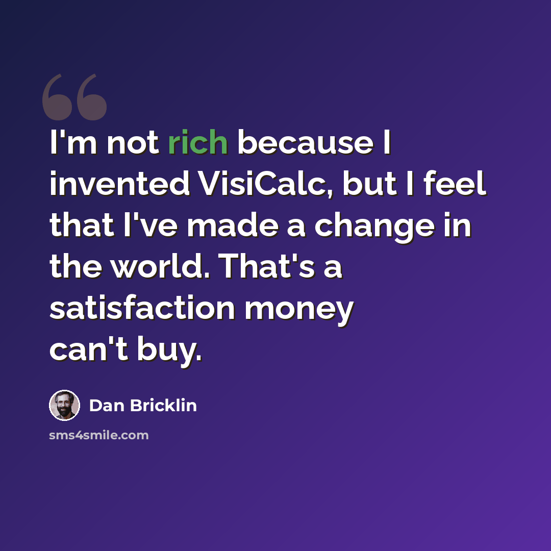 “I'm not rich because I invented VisiCalc, but I feel that I've made a change in the world. That's a satisfaction money can't buy.” quote by Dan Bricklin