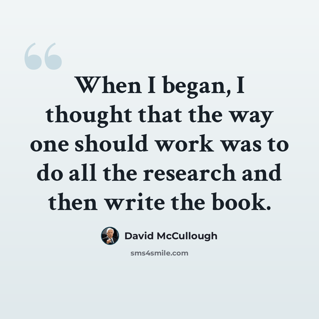 “When I began, I thought that the way one should work was to do all the research and then write the book.” quote by David McCullough