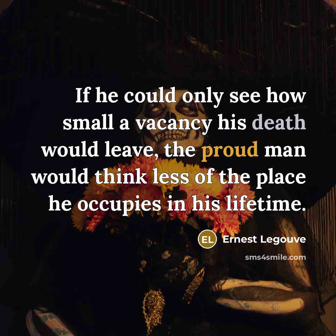 “If he could only see how small a vacancy his death would leave, the proud man would think less of the place he occupies in his lifetime.” quote by Ernest Legouve