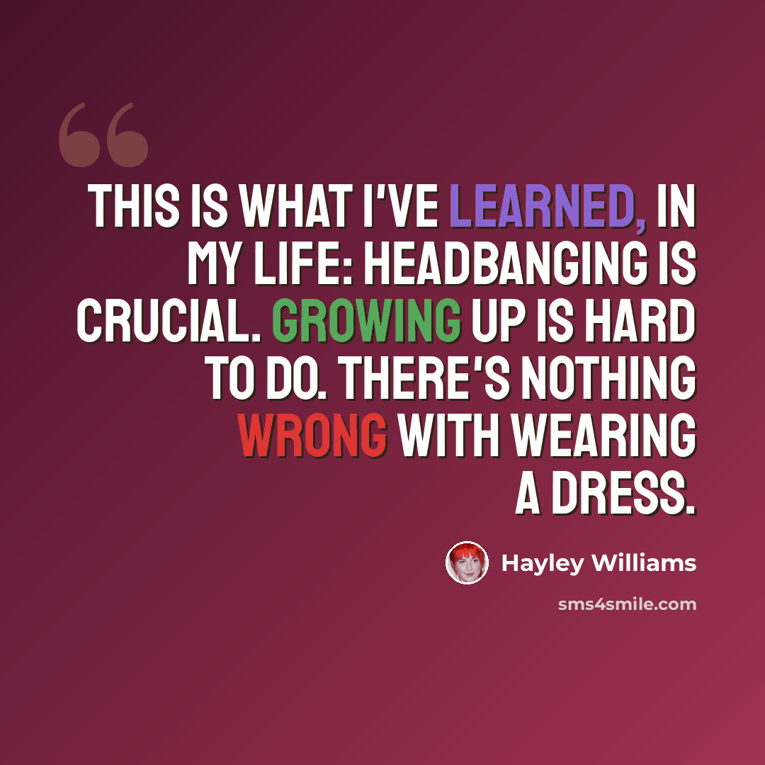 “This is what I've learned, in my life: Headbanging is crucial. Growing up is hard to do. There's nothing wrong with wearing a dress.” quote by Hayley Williams