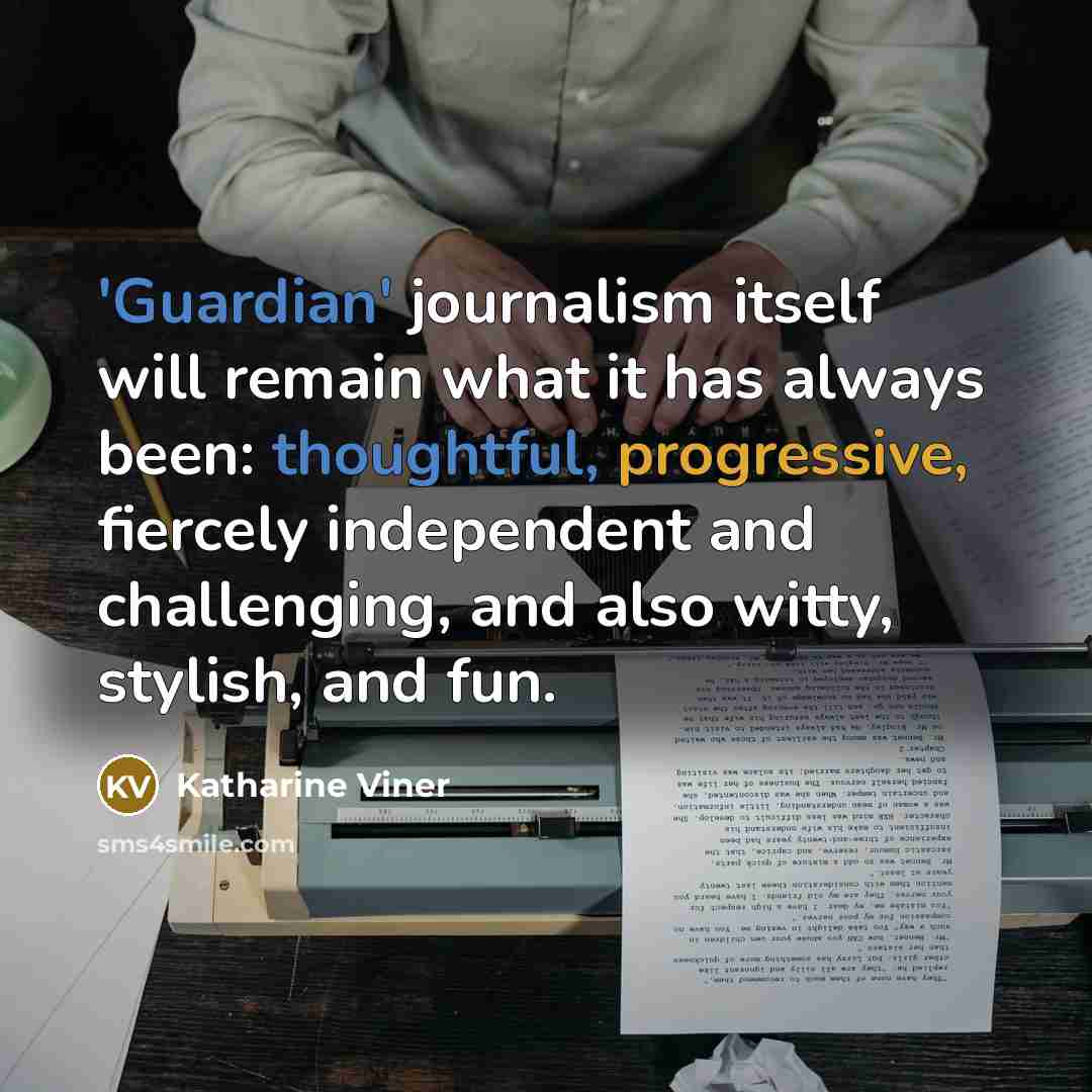 “'Guardian' journalism itself will remain what it has always been: thoughtful, progressive, fiercely independent and challenging, and also witty, stylish, and fun.” quote by Katharine Viner