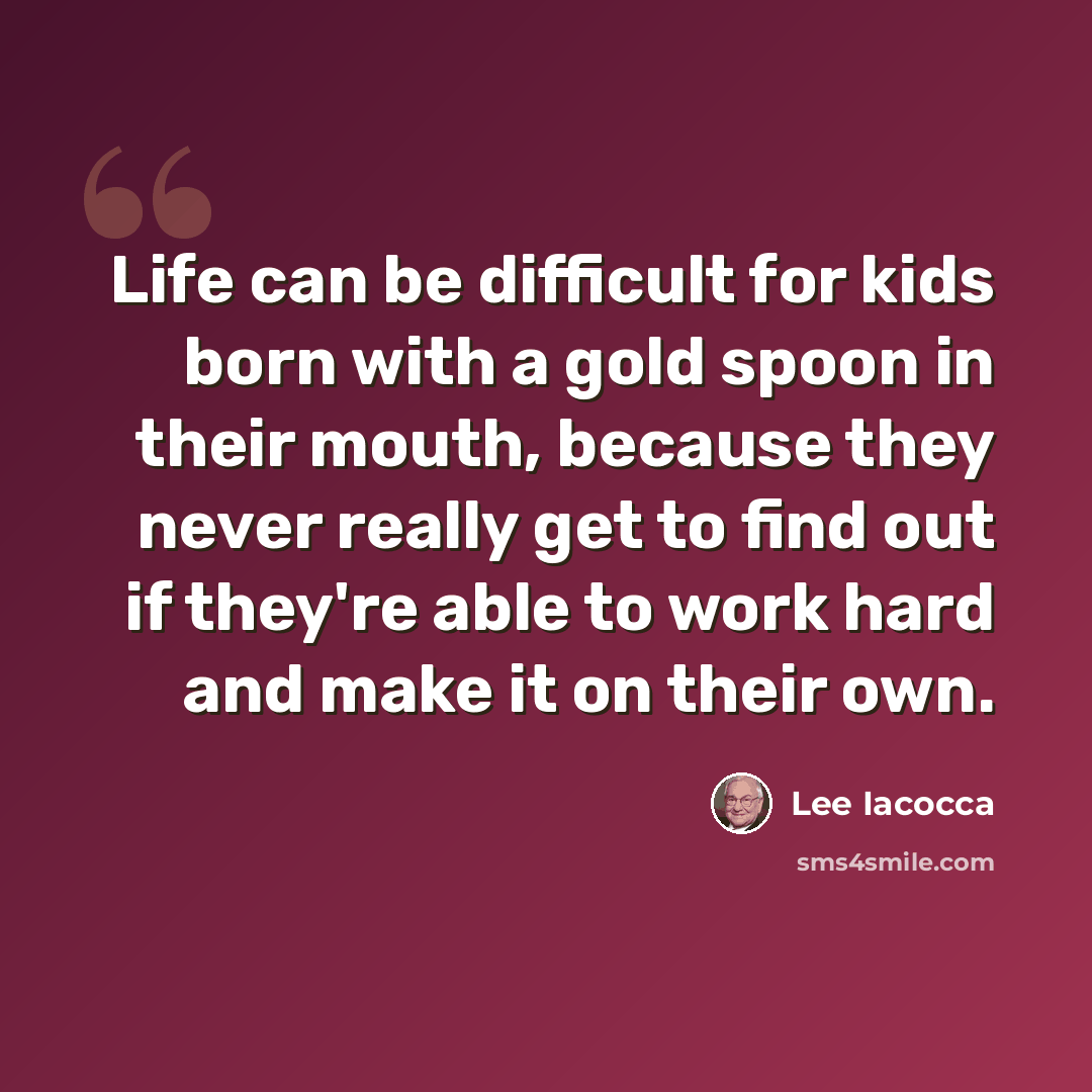 “Life can be difficult for kids born with a gold spoon in their mouth, because they never really get to find out if they're able to work hard and make it on their own.” quote by Lee Iacocca
