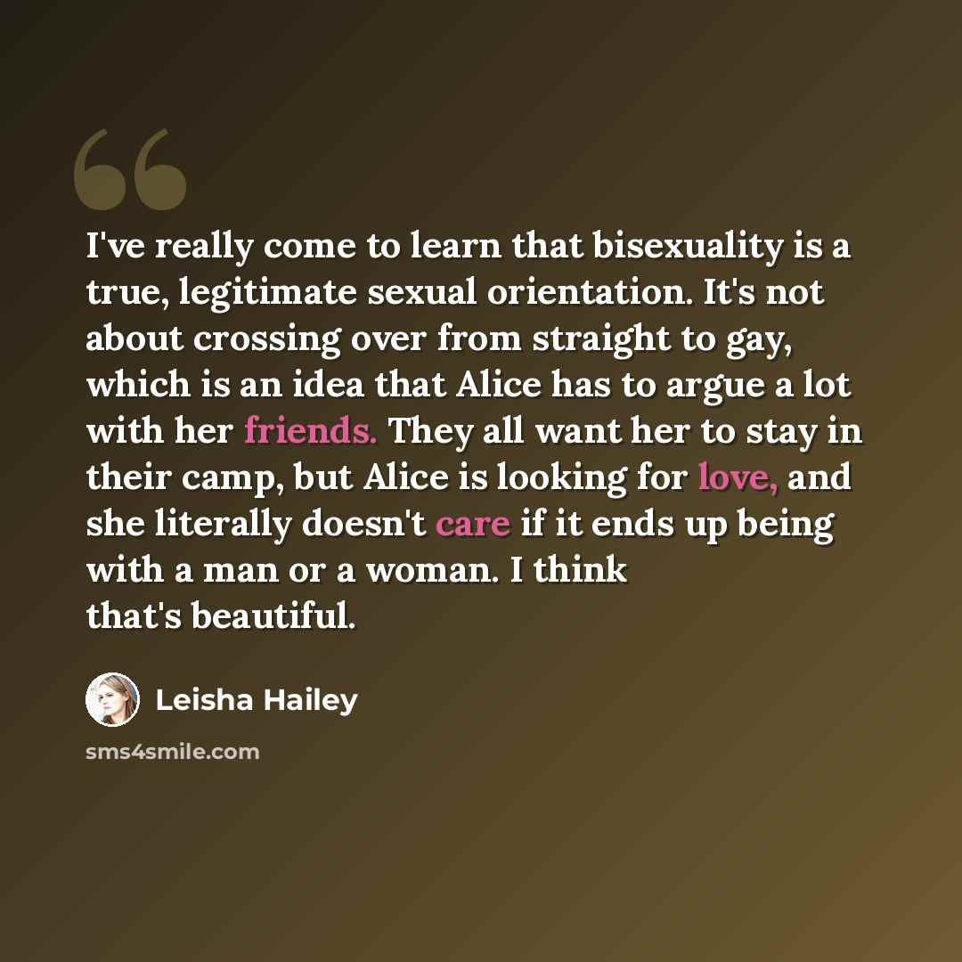 “I've really come to learn that bisexuality is a true, legitimate sexual orientation. It's not about crossing over from straight to gay, which is an idea that Alice has to argue a lot with her friends. They all want her to stay in their camp, but Alice is looking for love, and she literally doesn't…” quote by Leisha Hailey