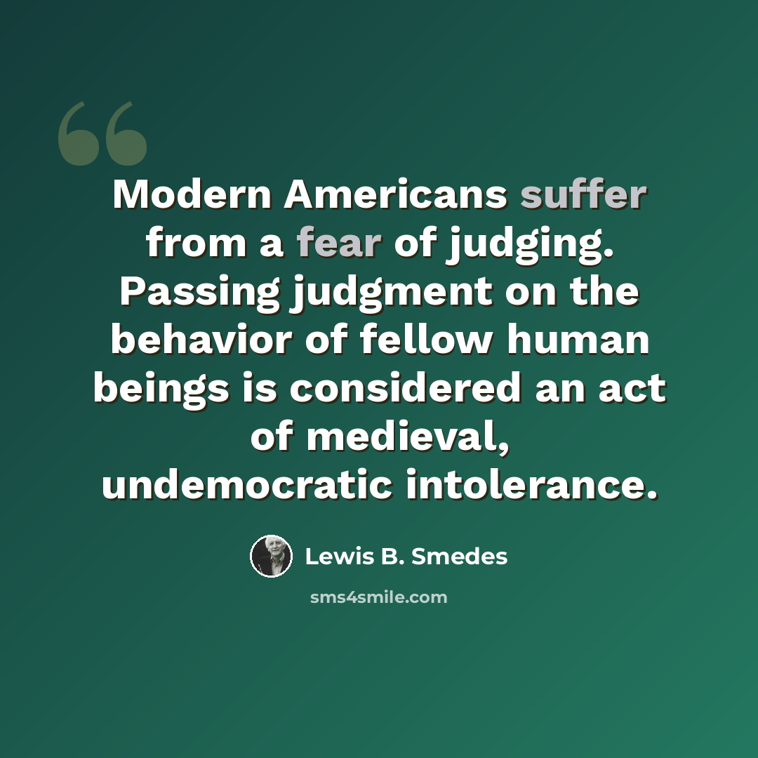 “Modern Americans suffer from a fear of judging. Passing judgment on the behavior of fellow human beings is considered an act of medieval, undemocratic intolerance.” quote by Lewis B. Smedes
