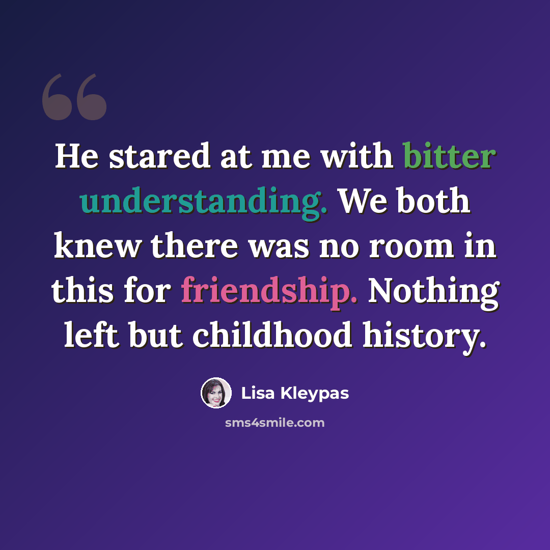 “He stared at me with bitter understanding. We both knew there was no room in this for friendship. Nothing left but childhood history.” quote by Lisa Kleypas