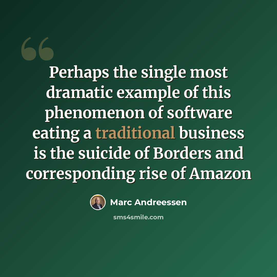 “Perhaps the single most dramatic example of this phenomenon of software eating a traditional business is the suicide of Borders and corresponding rise of Amazon” quote by Marc Andreessen