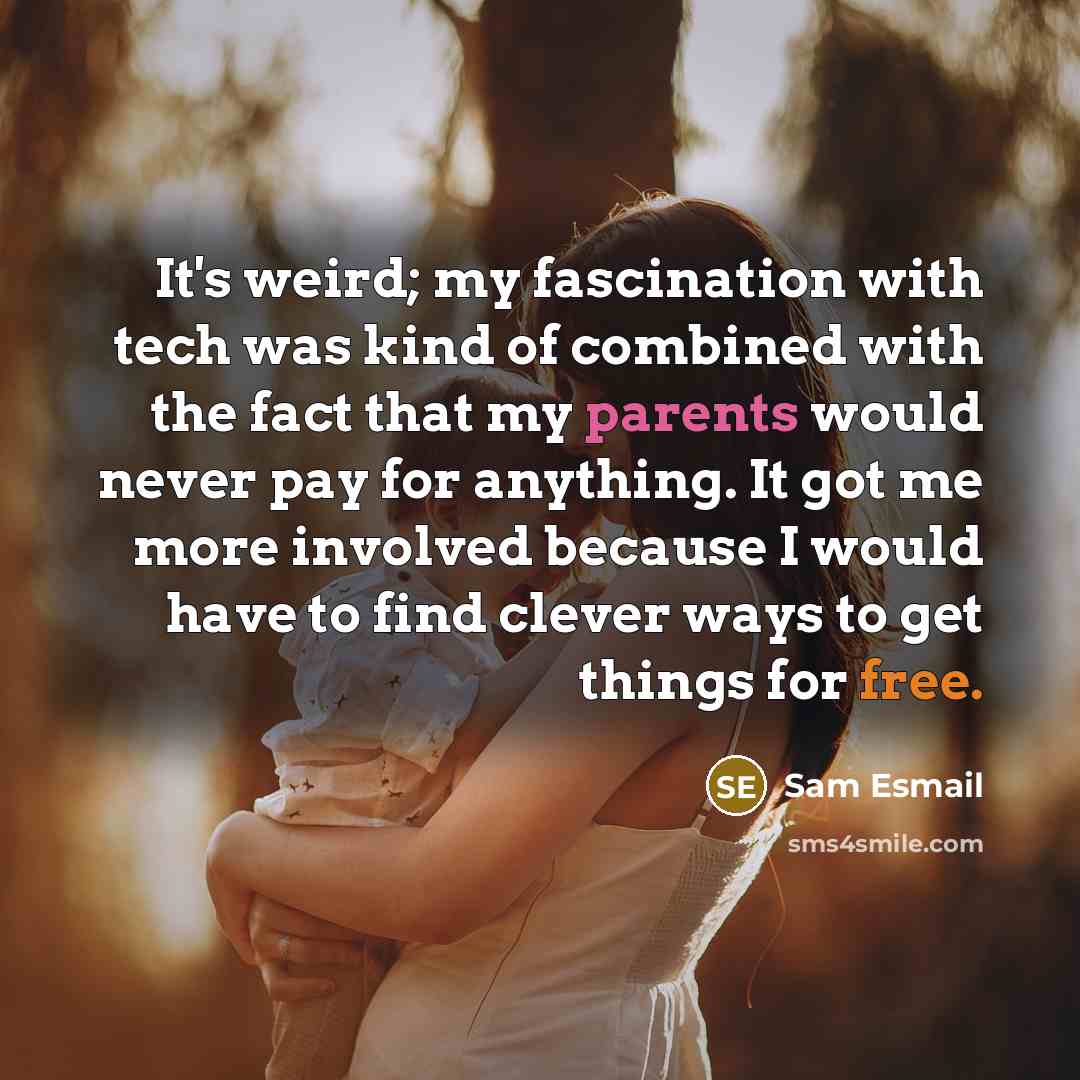 “It's weird; my fascination with tech was kind of combined with the fact that my parents would never pay for anything. It got me more involved because I would have to find clever ways to get things for free.” quote by Sam Esmail
