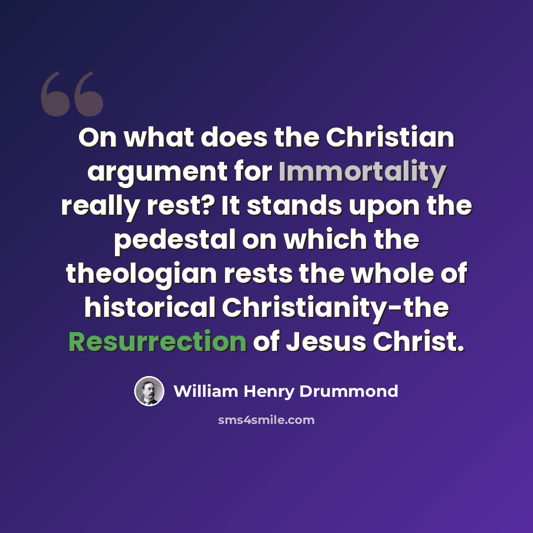 “On what does the Christian argument for Immortality really rest? It stands upon the pedestal on which the theologian rests the whole of historical Christianity-the Resurrection of Jesus Christ.” quote by William Henry Drummond