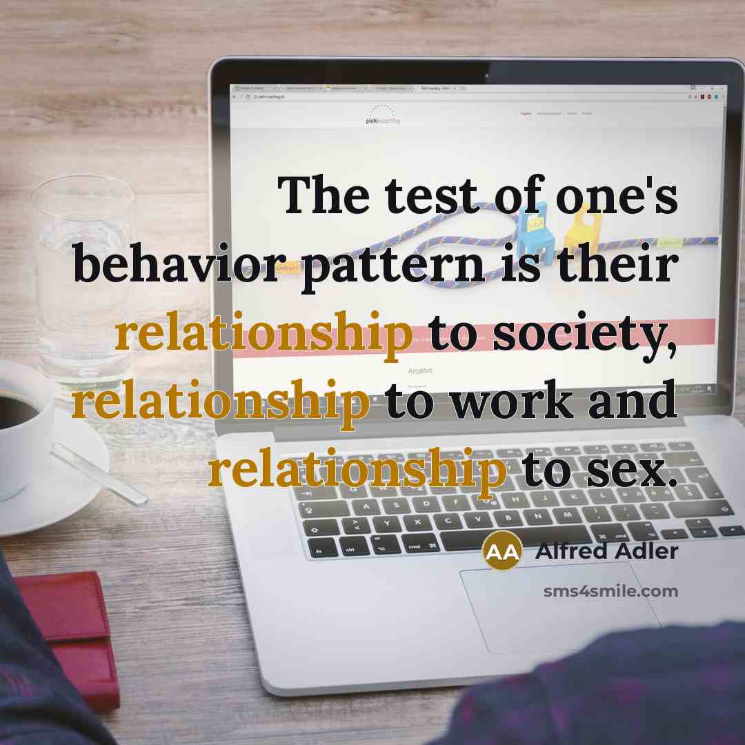 “The test of one's behavior pattern is their relationship to society, relationship to work and relationship to sex.” quote by Alfred Adler