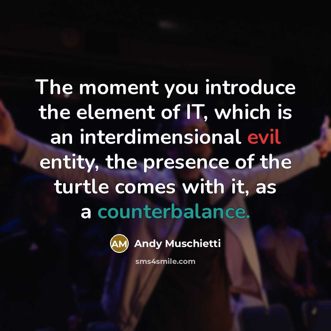 “The moment you introduce the element of IT, which is an interdimensional evil entity, the presence of the turtle comes with it, as a counterbalance.” quote by Andy Muschietti