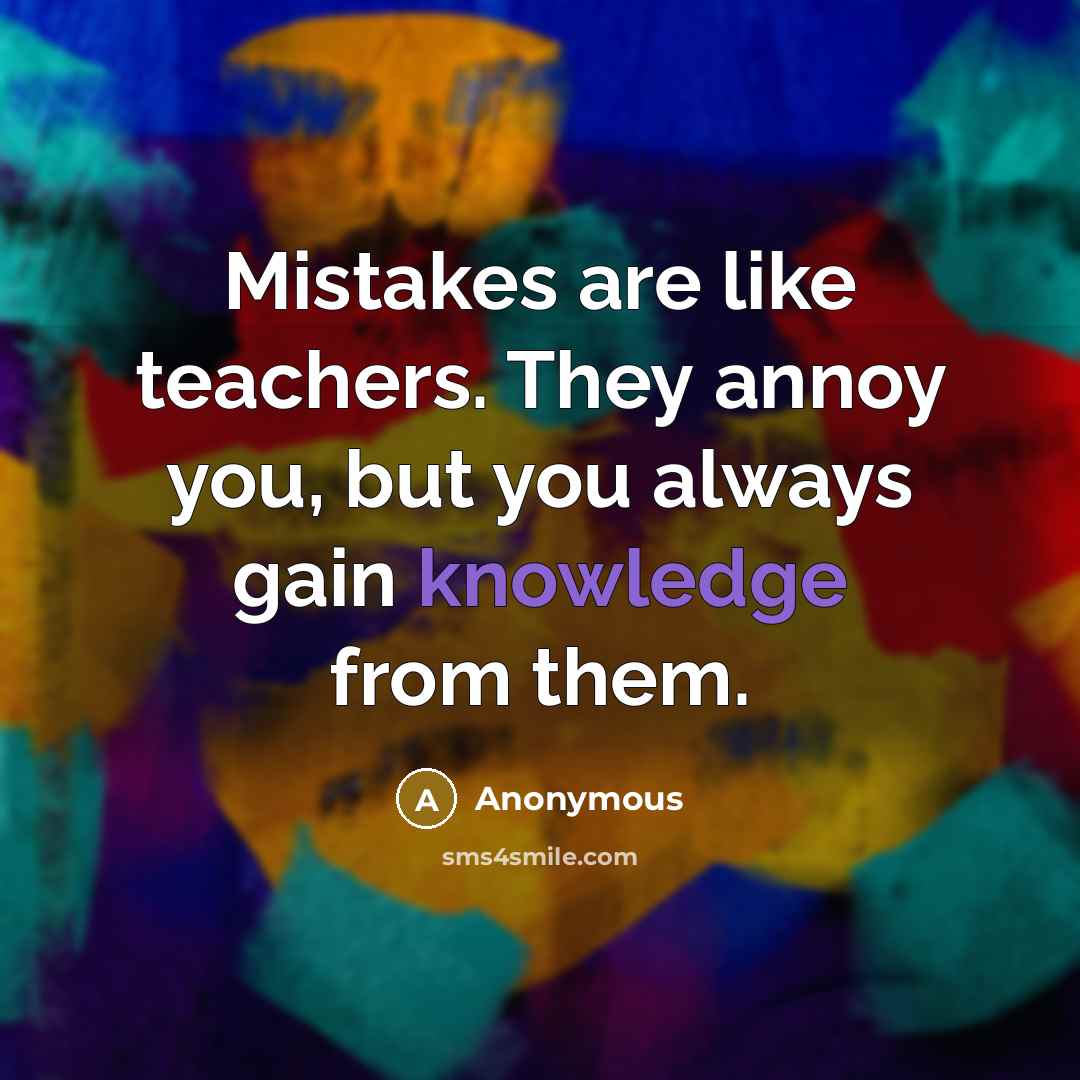 “Mistakes are like teachers. They annoy you, but you always gain knowledge from them.” quote by Anonymous