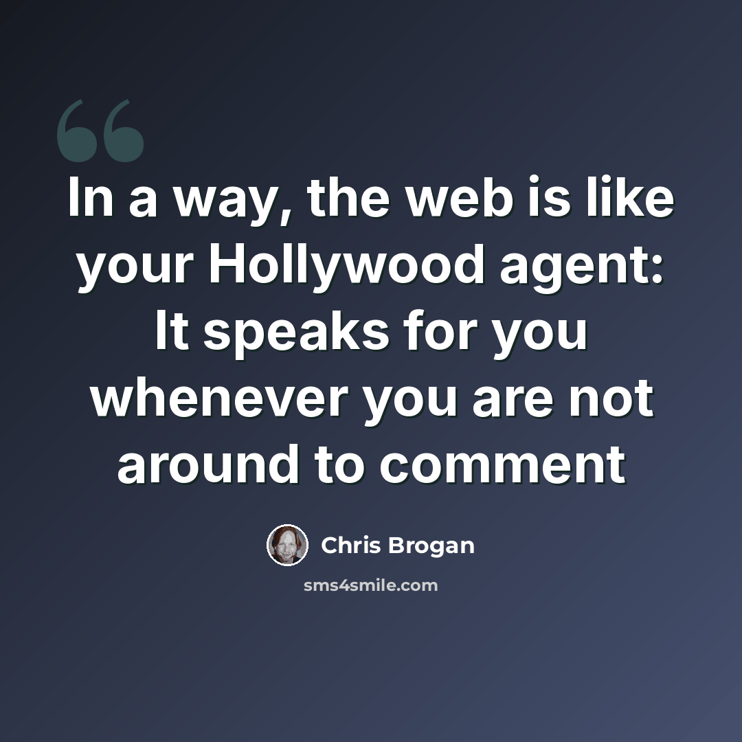 “In a way, the web is like your Hollywood agent: It speaks for you whenever you are not around to comment” quote by Chris Brogan