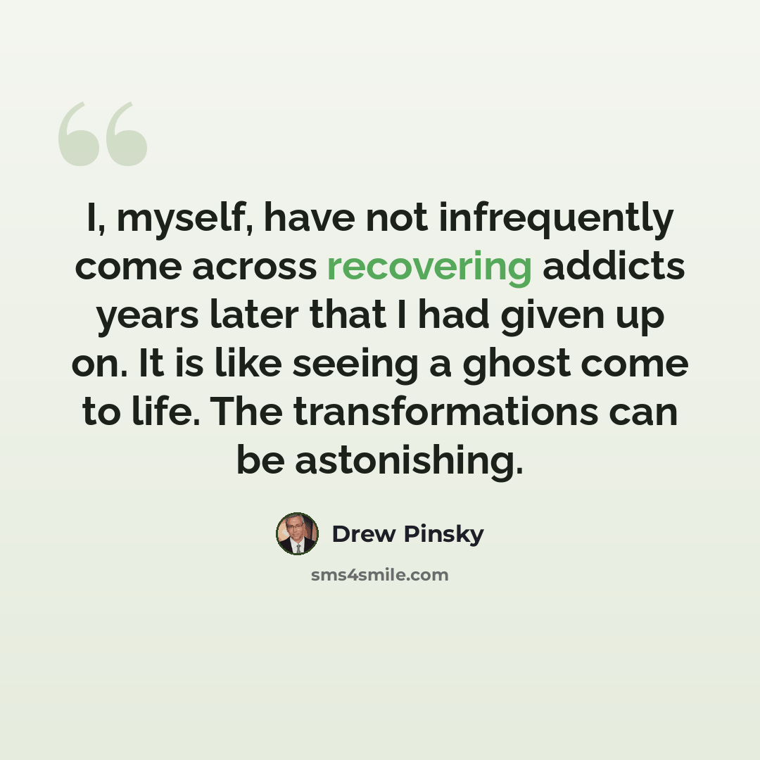 “I, myself, have not infrequently come across recovering addicts years later that I had given up on. It is like seeing a ghost come to life. The transformations can be astonishing.” quote by Drew Pinsky