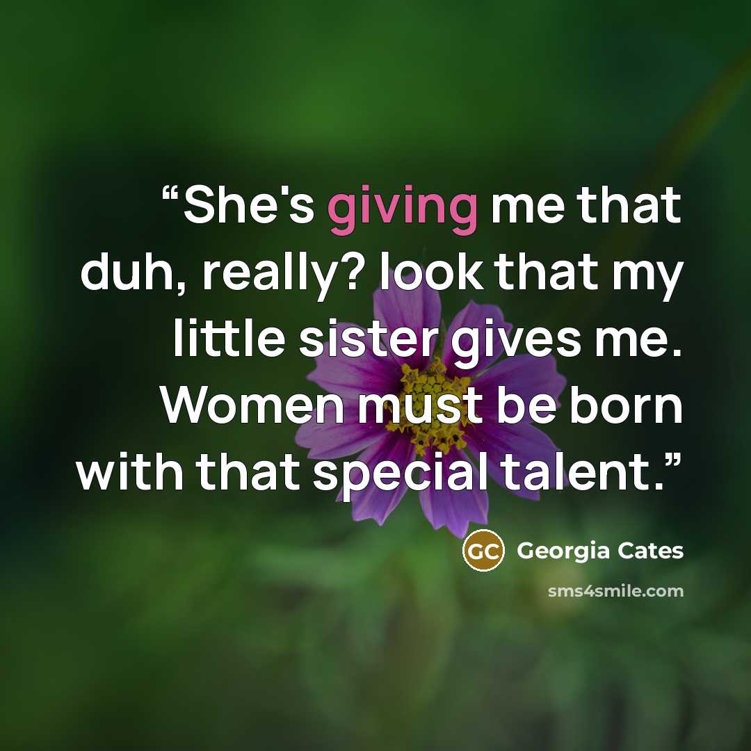 “She's giving me that duh, really? look that my little sister gives me. Women must be born with that special talent.” quote by Georgia Cates