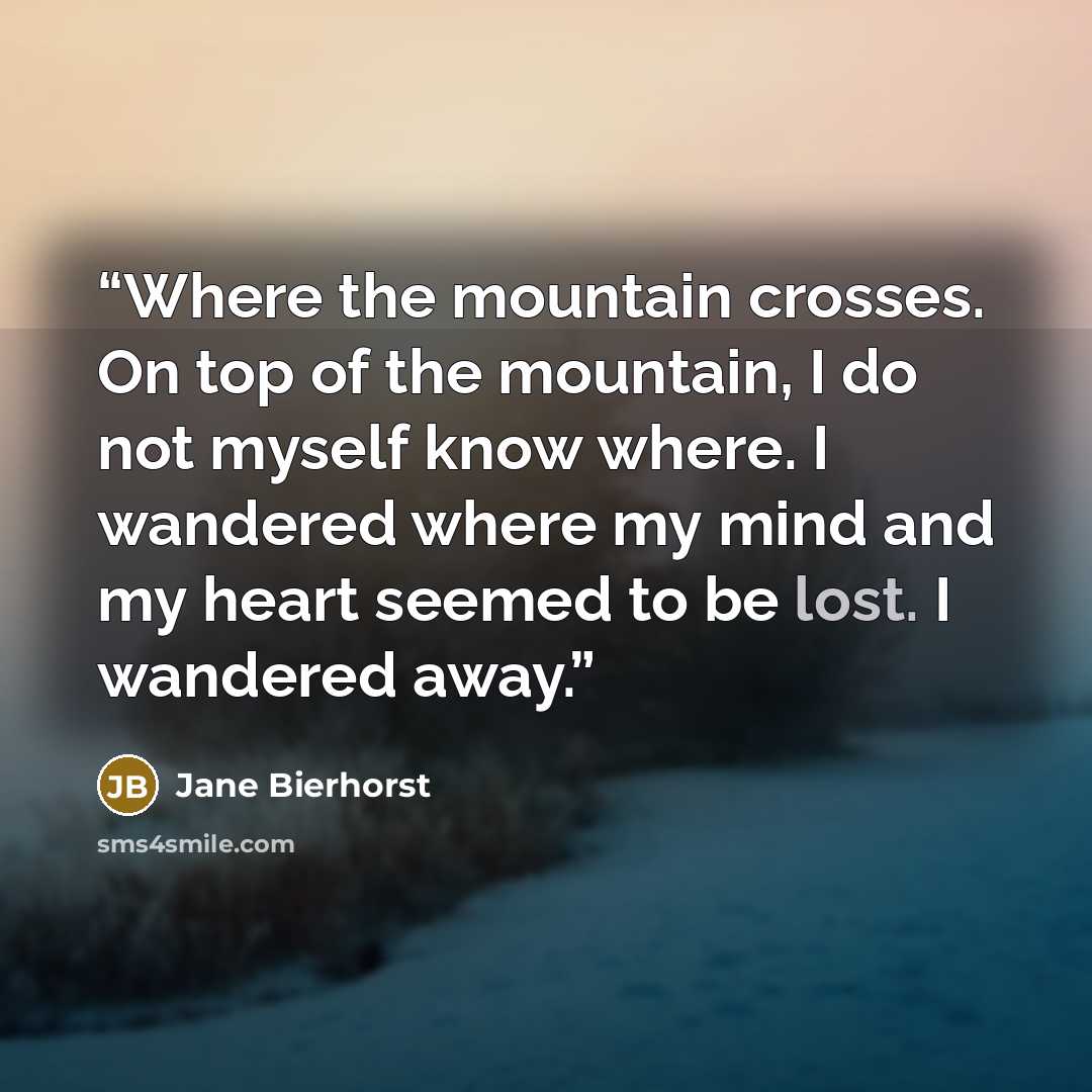 “Where the mountain crosses. On top of the mountain, I do not myself know where. I wandered where my mind and my heart seemed to be lost. I wandered away.” quote by Jane Bierhorst