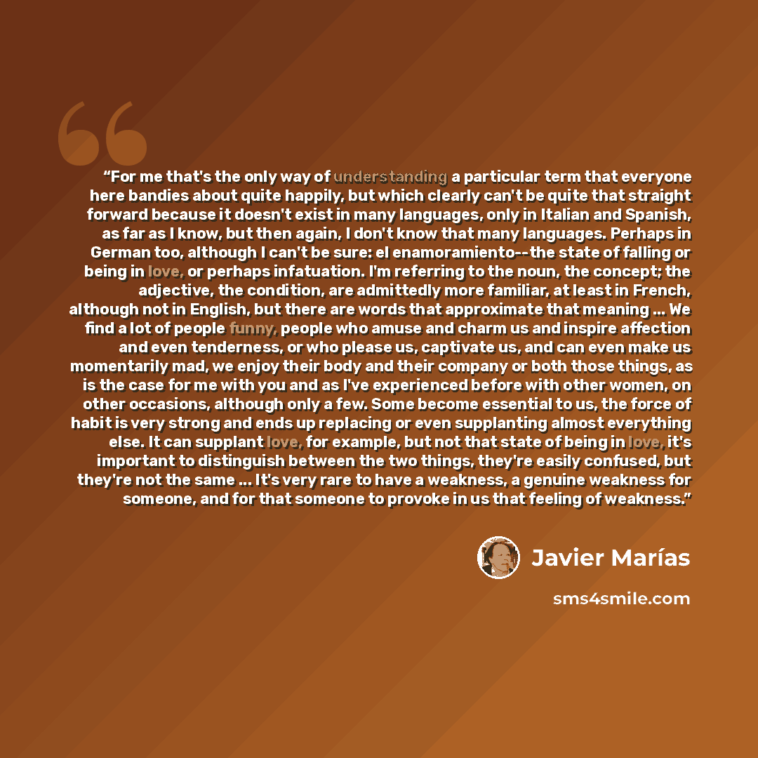 “For me that's the only way of understanding a particular term that everyone here bandies about quite happily, but which clearly can't be quite that straight forward because it doesn't exist in many languages, only in Italian and Spanish, as far as I know, but then again, I don't know that many…” quote by Javier Marías