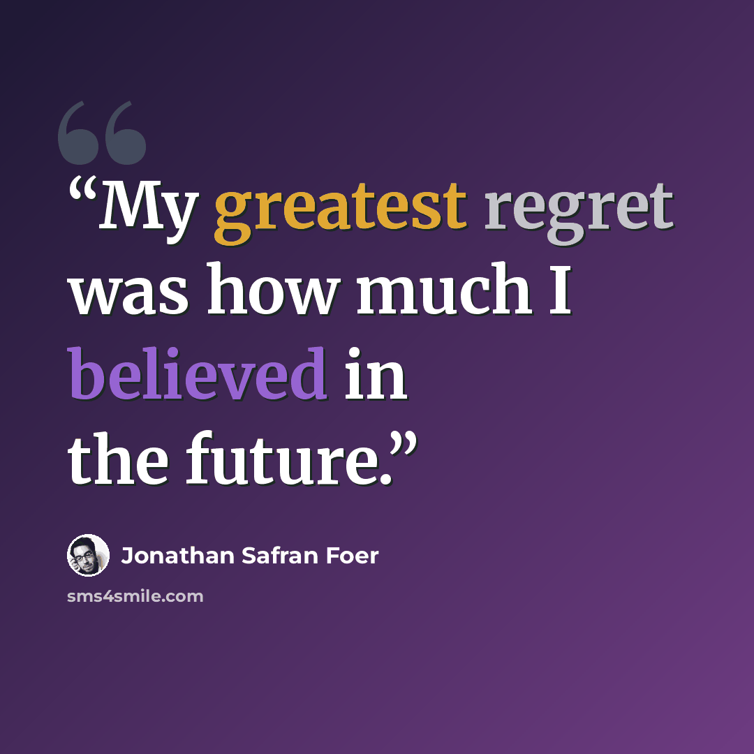 “My greatest regret was how much I believed in the future.” quote by Jonathan Safran Foer