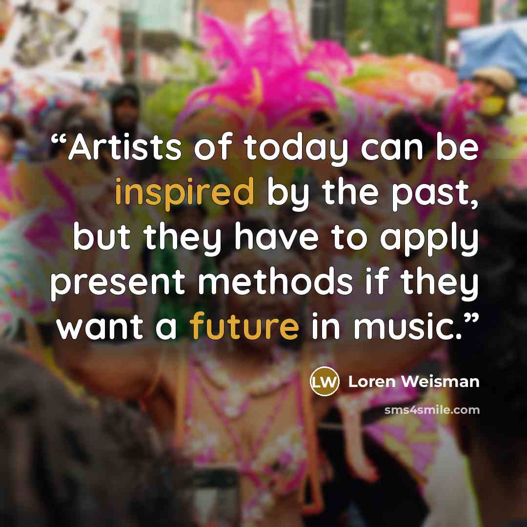 “Artists of today can be inspired by the past, but they have to apply present methods if they want a future in music.” quote by Loren Weisman