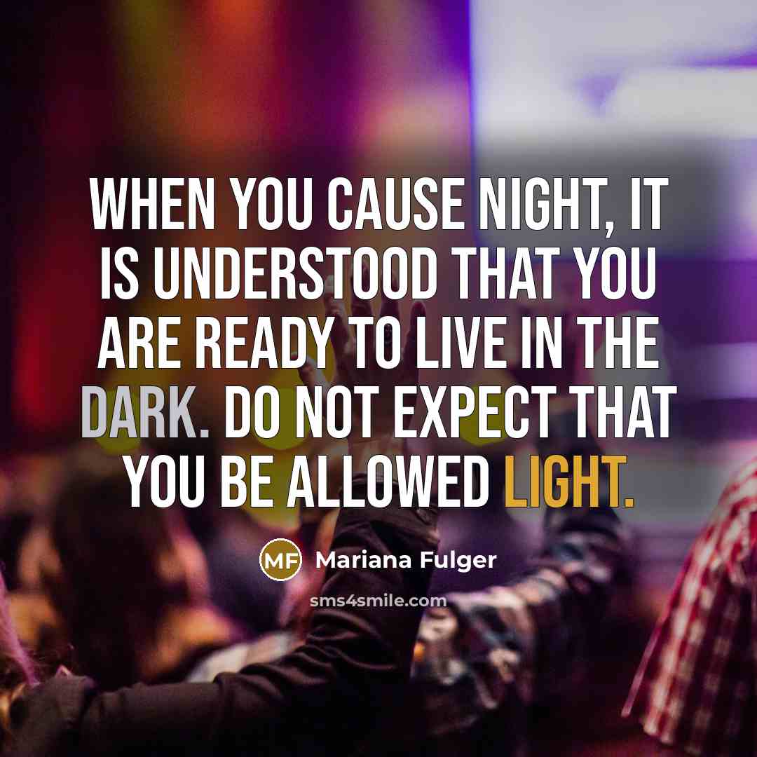 “When you cause night, it is understood that you are ready to live in the dark. Do not expect that you be allowed light.” quote by Mariana Fulger