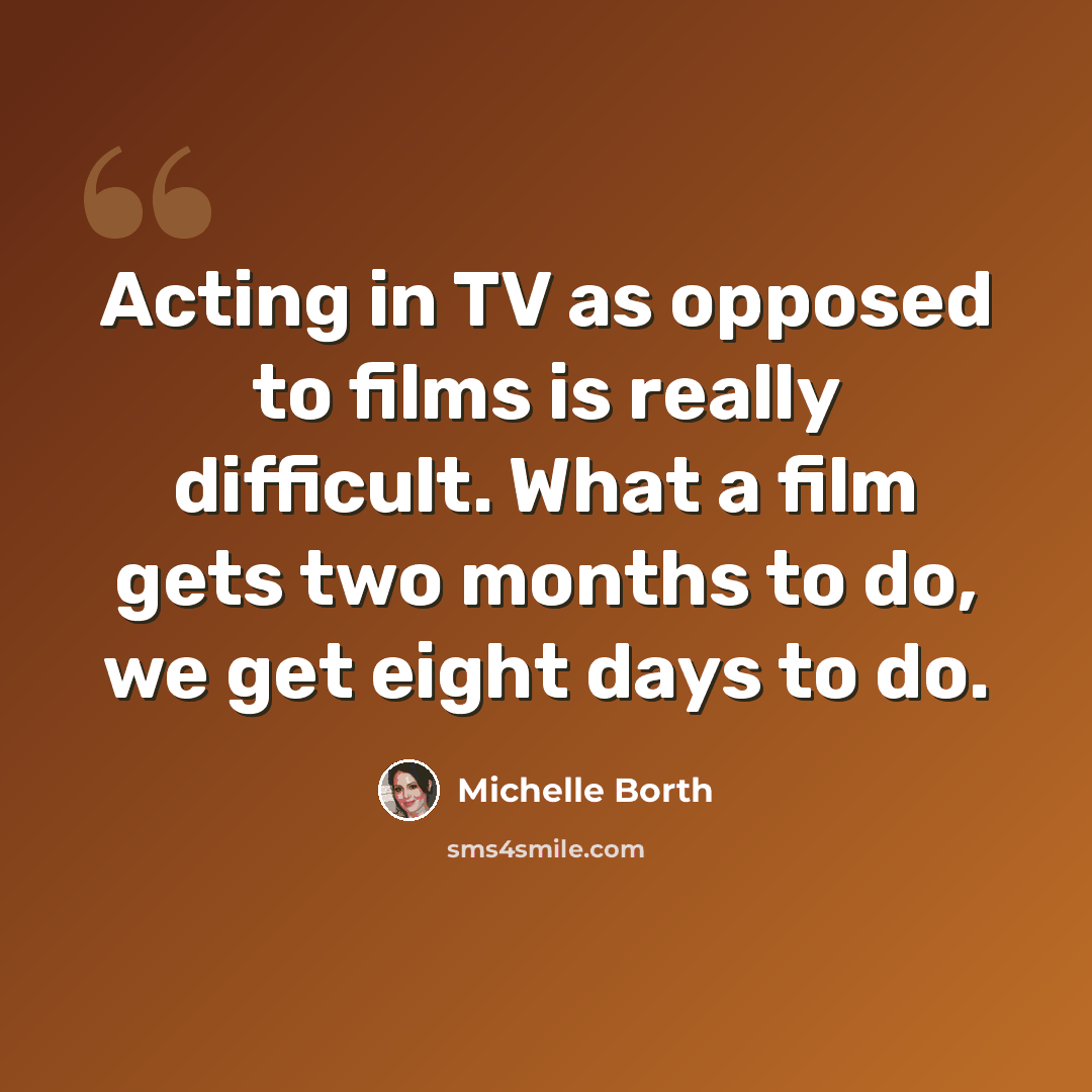 “Acting in TV as opposed to films is really difficult. What a film gets two months to do, we get eight days to do.” quote by Michelle Borth