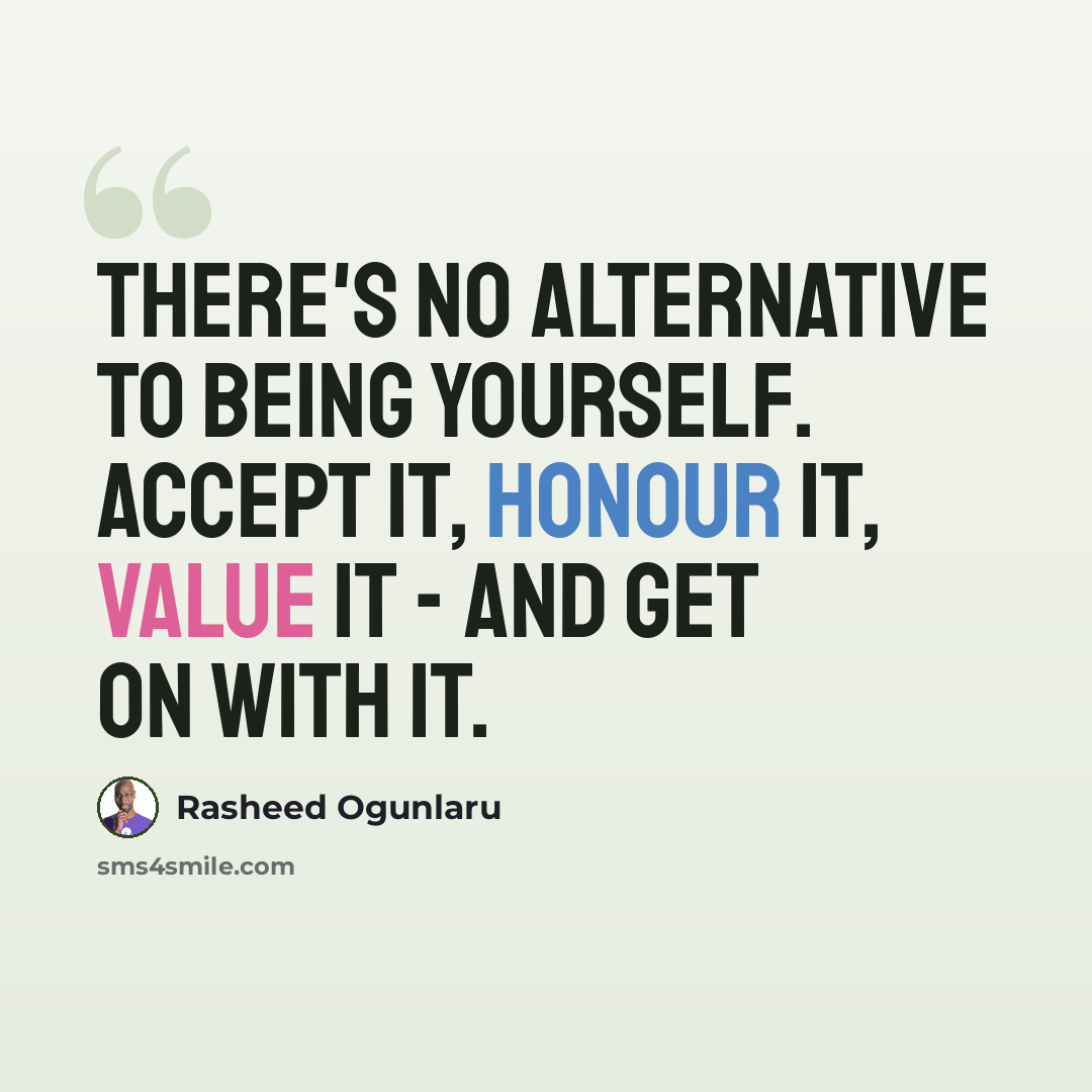 “There's no alternative to being yourself. Accept it, honour it, value it - and get on with it.” quote by Rasheed Ogunlaru