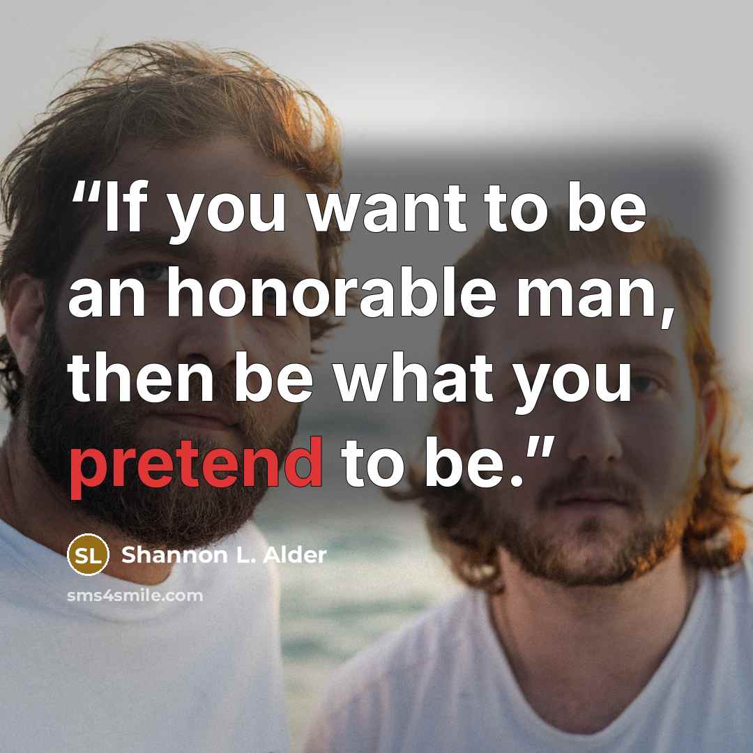 “If you want to be an honorable man, then be what you pretend to be.” quote by Shannon L. Alder