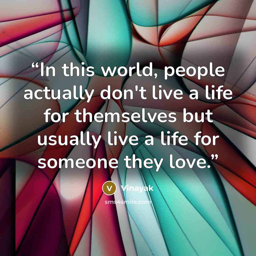 “In this world, people actually don't live a life for themselves but usually live a life for someone they love.” quote by Vinayak
