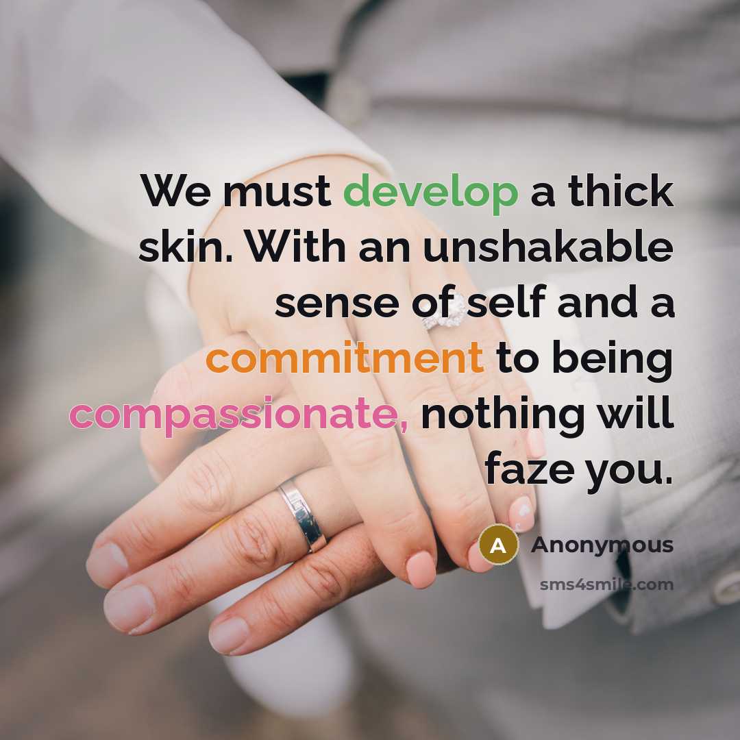 “We must develop a thick skin. With an unshakable sense of self and a commitment to being compassionate, nothing will faze you.” quote by Anonymous