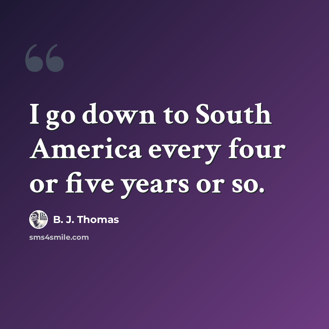 “I go down to South America every four or five years or so.” quote by B. J. Thomas