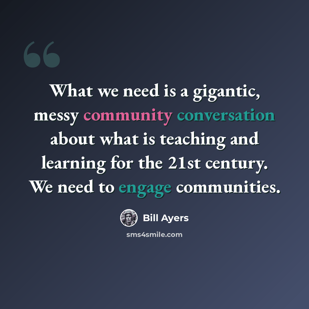 “What we need is a gigantic, messy community conversation about what is teaching and learning for the 21st century. We need to engage communities.” quote by Bill Ayers